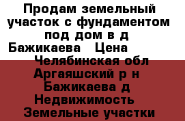 Продам земельный участок с фундаментом под дом в д. Бажикаева › Цена ­ 300 000 - Челябинская обл., Аргаяшский р-н, Бажикаева д. Недвижимость » Земельные участки продажа   . Челябинская обл.